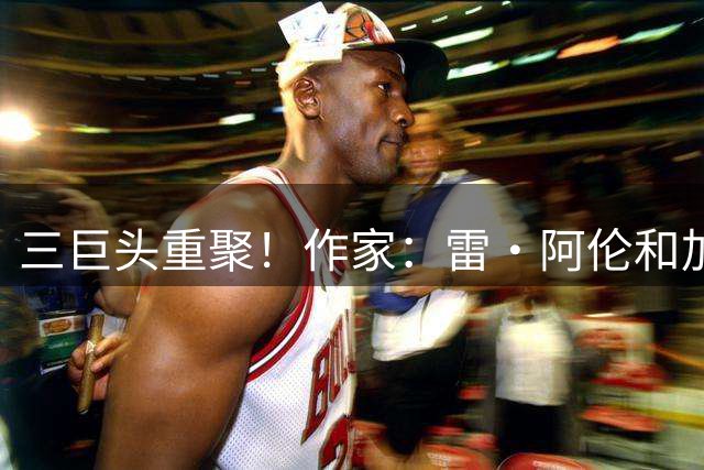 三巨头重聚！作家：雷·阿伦&加内特&皮尔斯将为老里名人堂颁奖