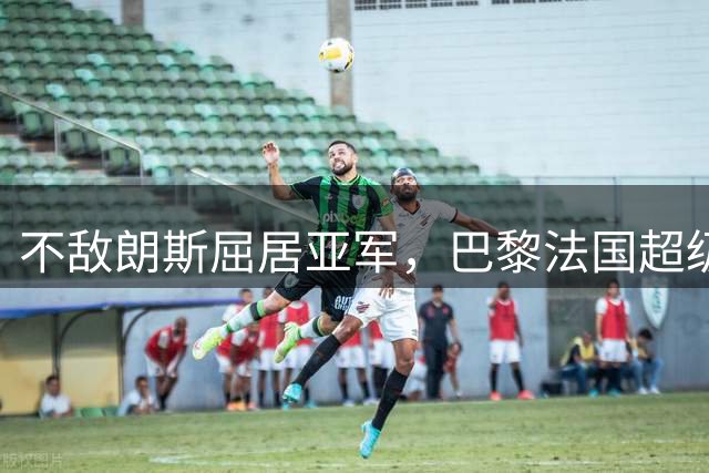 不敌朗斯屈居亚军，巴黎法国超级杯四连冠被终结