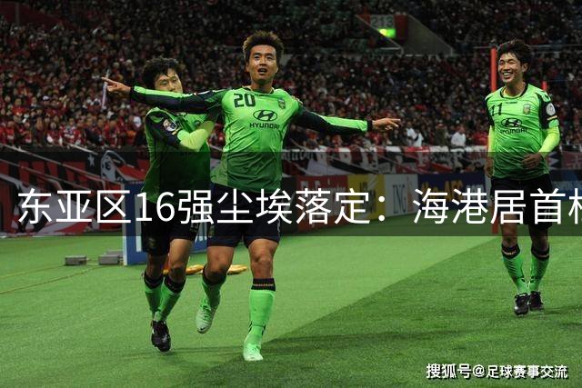 东亚区16强尘埃落定：海港居首档 国安三档待突围