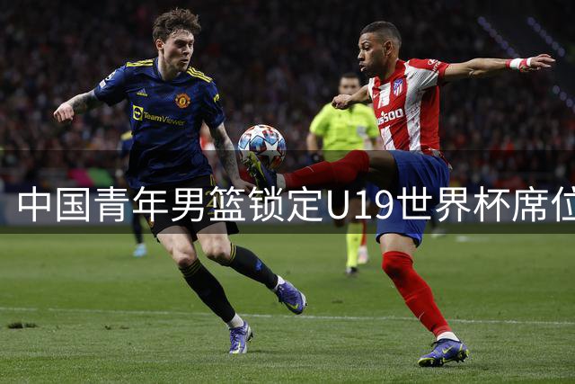中国青年男篮锁定U19世界杯席位 16支参赛队伍名单出炉