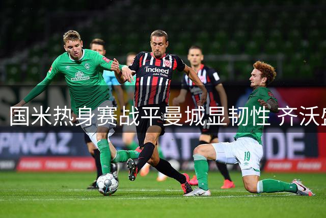 国米热身赛战平曼城显韧性 齐沃盛赞年轻球员成长潜力