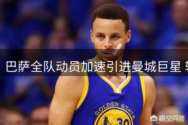 巴萨全队动员加速引进曼城巨星 转会谈判进入关键阶段