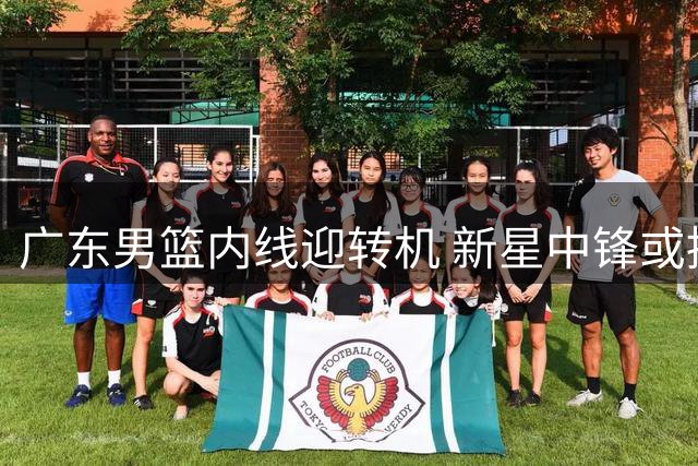 广东男篮内线迎转机 新星中锋或提前归队助阵
