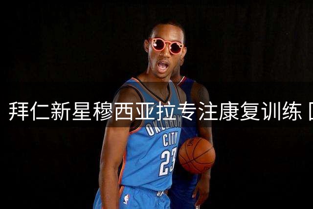 拜仁新星穆西亚拉专注康复训练 回归时间待定