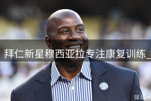 拜仁新星穆西亚拉专注康复训练 回归时间待定