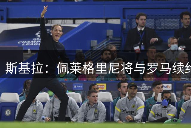 斯基拉：佩莱格里尼将与罗马续约至2027年，年薪250万欧元