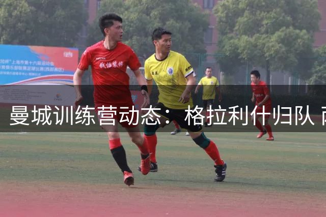 曼城训练营动态：格拉利什归队 两将缺席引关注