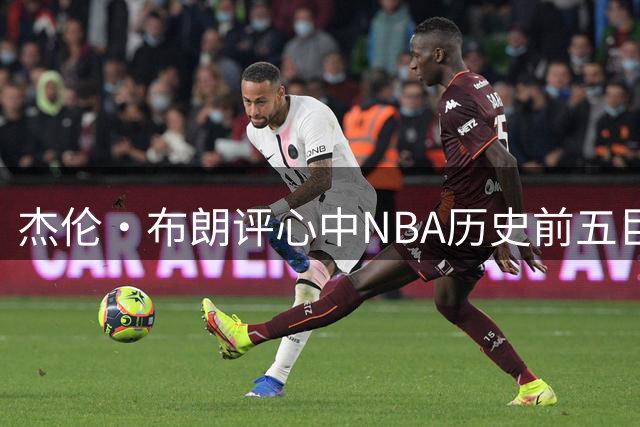 杰伦·布朗评心中NBA历史前五巨星