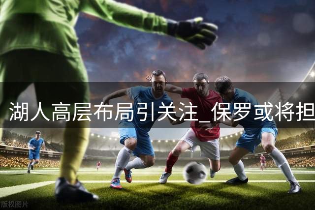 湖人高层布局引关注 保罗或将担纲要职