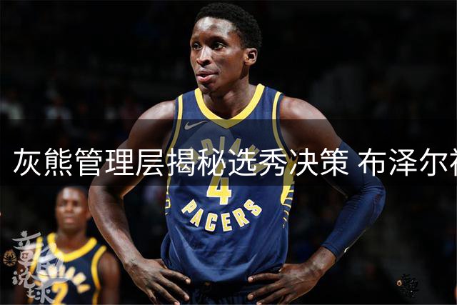 灰熊管理层揭秘选秀决策 布泽尔被钦定为球队未来核心