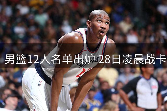 男篮12人名单出炉 28日凌晨战卡塔尔杨瀚森率队出征