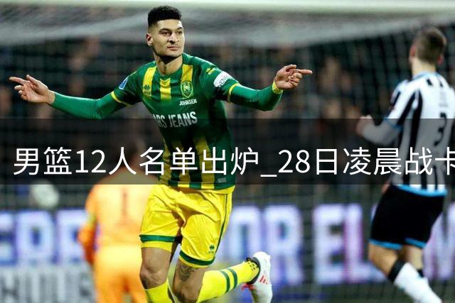 男篮12人名单出炉 28日凌晨战卡塔尔杨瀚森率队出征