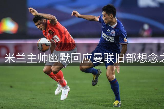 米兰主帅幽默回应曼联旧部想念之情