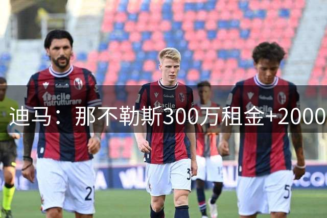 迪马：那不勒斯300万租金+2000万欧选择买断报价巴迪亚西勒